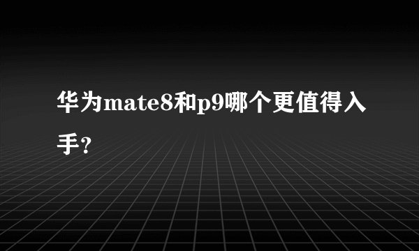 华为mate8和p9哪个更值得入手？