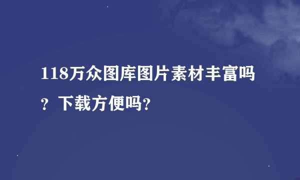 118万众图库图片素材丰富吗？下载方便吗？
