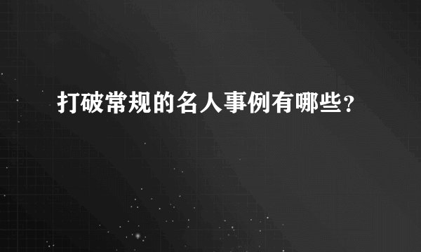 打破常规的名人事例有哪些？