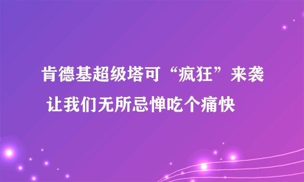肯德基超级塔可“疯狂”来袭 让我们无所忌惮吃个痛快