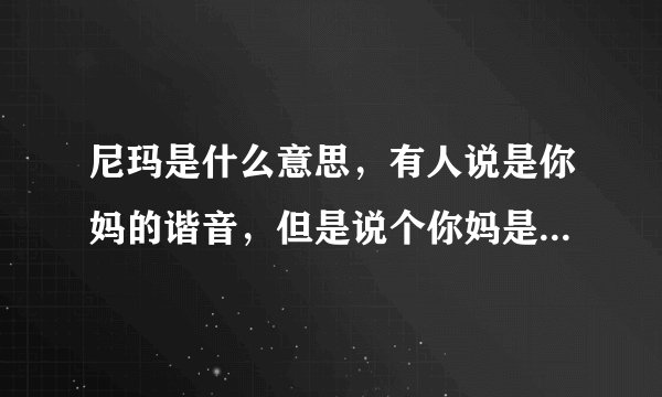 尼玛是什么意思，有人说是你妈的谐音，但是说个你妈是啥意思呢