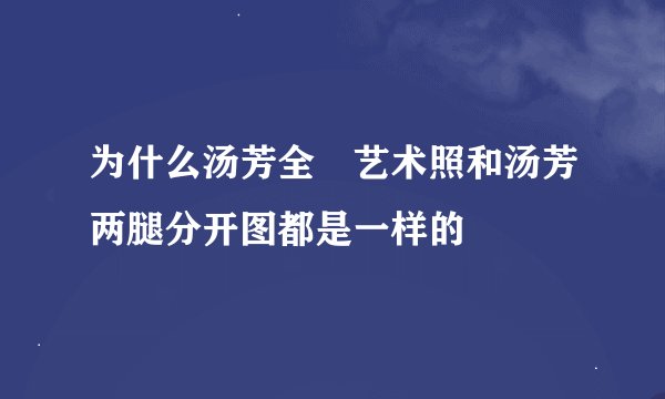为什么汤芳全婐艺术照和汤芳两腿分开图都是一样的