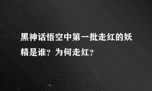 黑神话悟空中第一批走红的妖精是谁?为何走红?