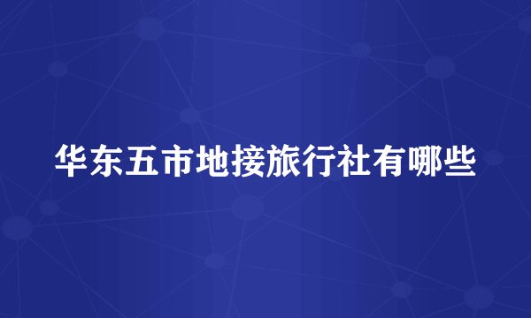 华东五市地接旅行社有哪些