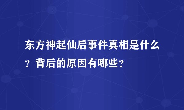 东方神起仙后事件真相是什么？背后的原因有哪些？