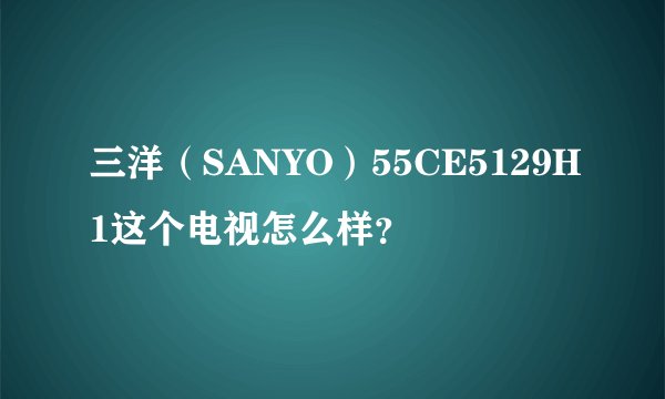 三洋（SANYO）55CE5129H1这个电视怎么样？