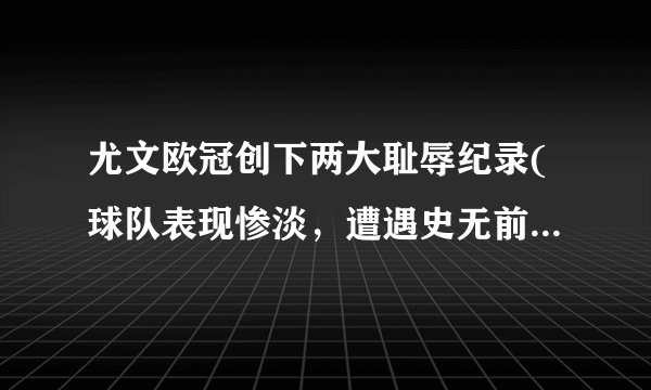 尤文欧冠创下两大耻辱纪录(球队表现惨淡，遭遇史无前例的惨败和出局)