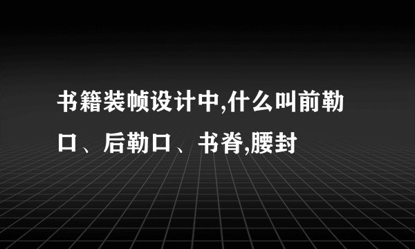 书籍装帧设计中,什么叫前勒口、后勒口、书脊,腰封