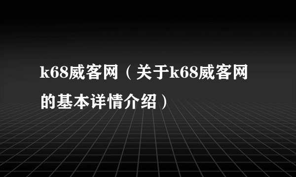 k68威客网（关于k68威客网的基本详情介绍）