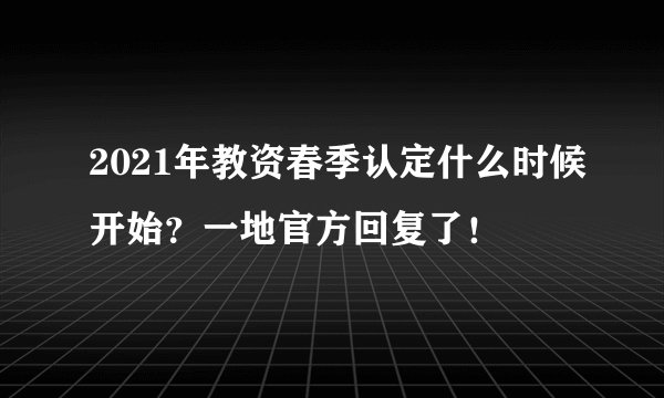 2021年教资春季认定什么时候开始?一地官方回复了!