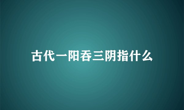 古代一阳吞三阴指什么