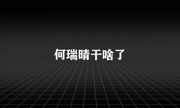 何瑞晴干啥了