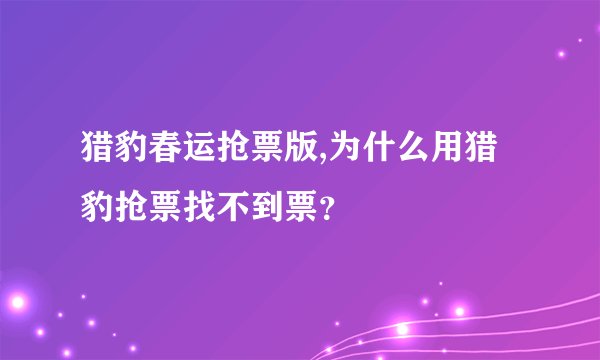 猎豹春运抢票版,为什么用猎豹抢票找不到票？
