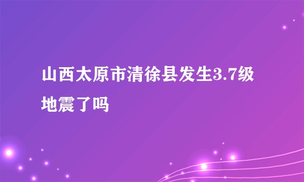 山西太原市清徐县发生3.7级地震了吗