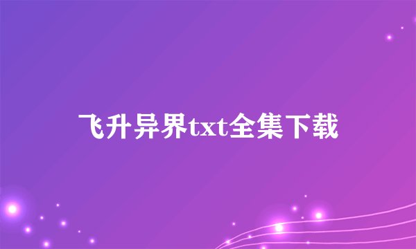 飞升异界txt全集下载