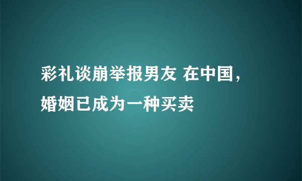 彩礼谈崩举报男友 在中国，婚姻已成为一种买卖