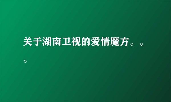 关于湖南卫视的爱情魔方。。。