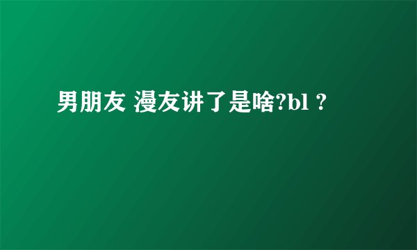 男朋友 漫友讲了是啥?bl ?