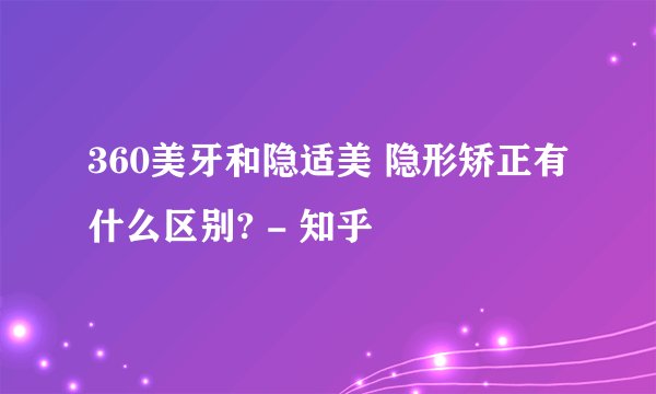 360美牙和隐适美 隐形矫正有什么区别? - 知乎