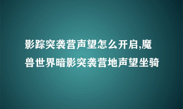 影踪突袭营声望怎么开启,魔兽世界暗影突袭营地声望坐骑