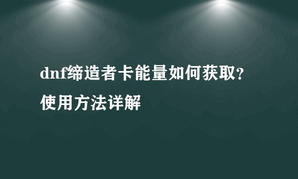 dnf缔造者卡能量如何获取？使用方法详解