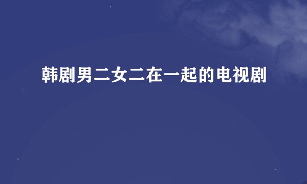 韩剧男二女二在一起的电视剧