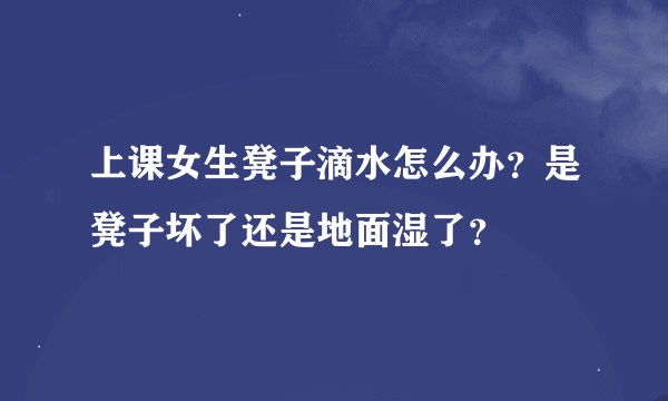 上课女生凳子滴水怎么办？是凳子坏了还是地面湿了？