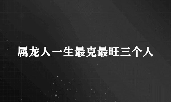 属龙人一生最克最旺三个人
