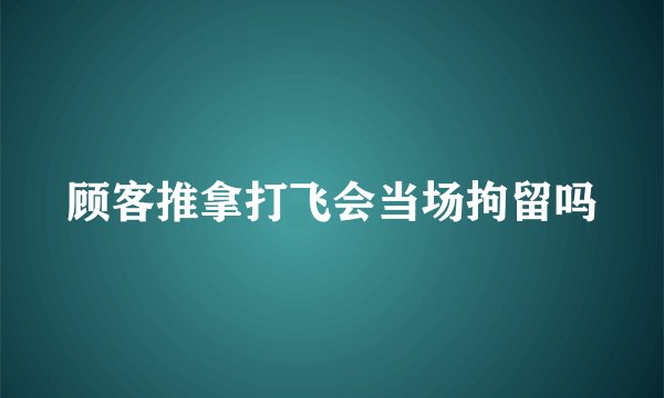 顾客推拿打飞会当场拘留吗