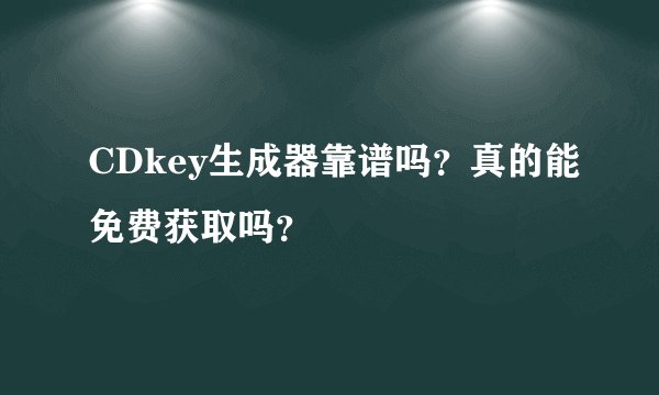 CDkey生成器靠谱吗？真的能免费获取吗？
