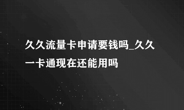 久久流量卡申请要钱吗_久久一卡通现在还能用吗