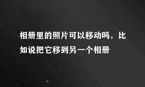 相册里的照片可以移动吗，比如说把它移到另一个相册