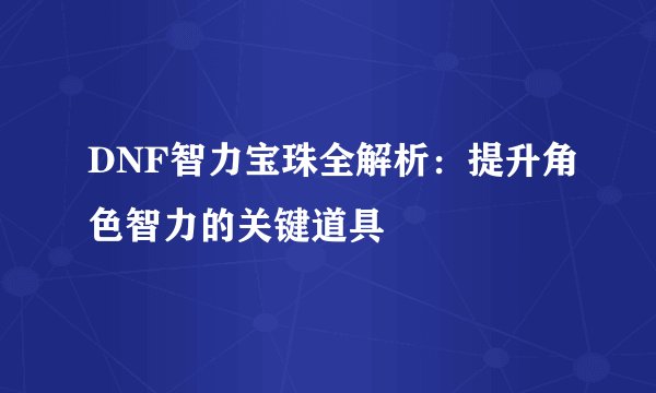 DNF智力宝珠全解析：提升角色智力的关键道具
