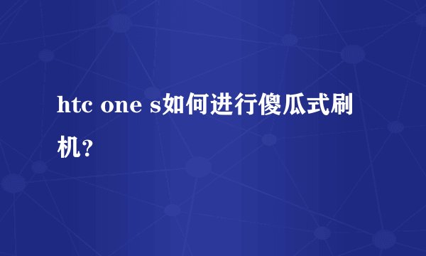 htc one s如何进行傻瓜式刷机？