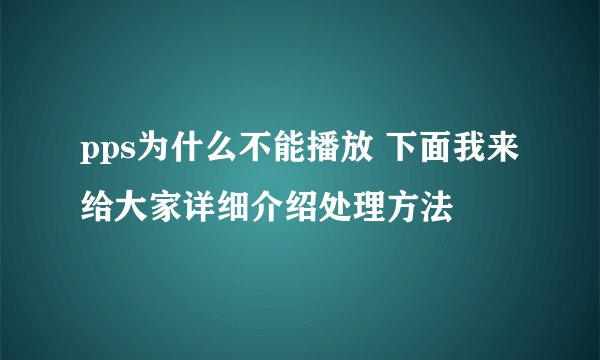 pps为什么不能播放 下面我来给大家详细介绍处理方法