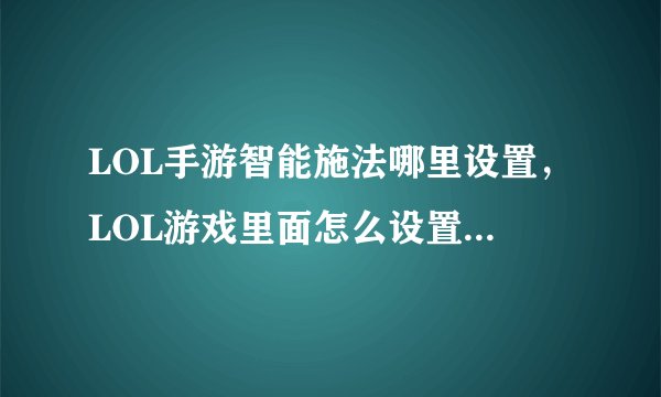 LOL手游智能施法哪里设置，LOL游戏里面怎么设置智能施法