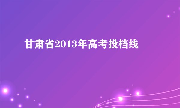 甘肃省2013年高考投档线