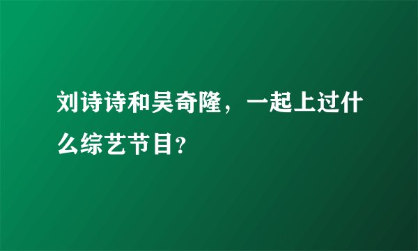 刘诗诗和吴奇隆，一起上过什么综艺节目？