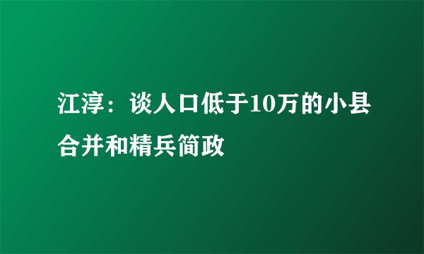 江淳：谈人口低于10万的小县合并和精兵简政