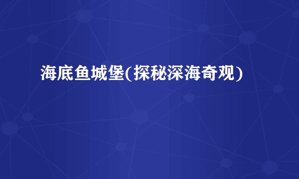 海底鱼城堡(探秘深海奇观)