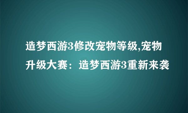 造梦西游3修改宠物等级,宠物升级大赛：造梦西游3重新来袭