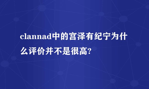 clannad中的宫泽有纪宁为什么评价并不是很高?