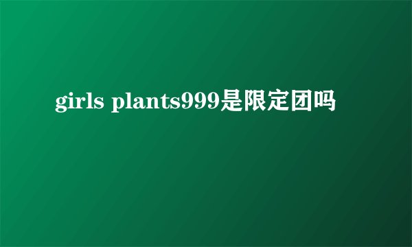girls plants999是限定团吗