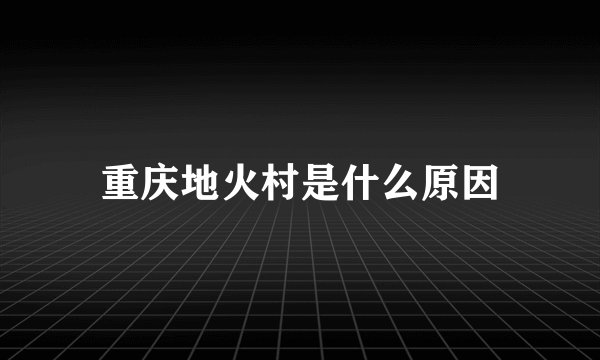 重庆地火村是什么原因