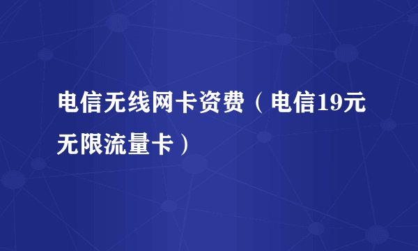 电信无线网卡资费（电信19元无限流量卡）