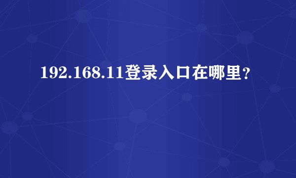 192.168.11登录入口在哪里？