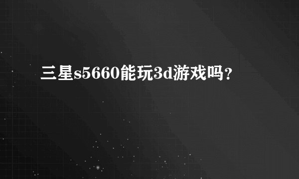 三星s5660能玩3d游戏吗？