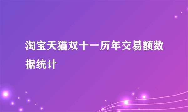 淘宝天猫双十一历年交易额数据统计