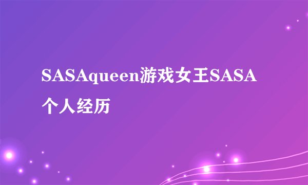 SASAqueen游戏女王SASA个人经历