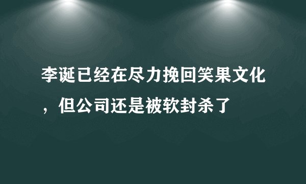 李诞已经在尽力挽回笑果文化，但公司还是被软封杀了